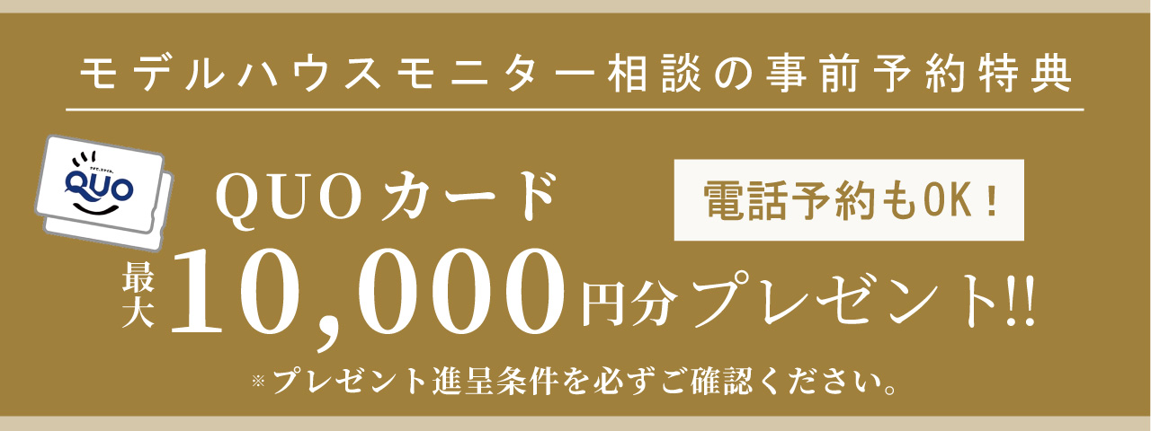 モデルハウスモニター相談の事前予約特典 QUOカード最大10,000円分プレゼント!!